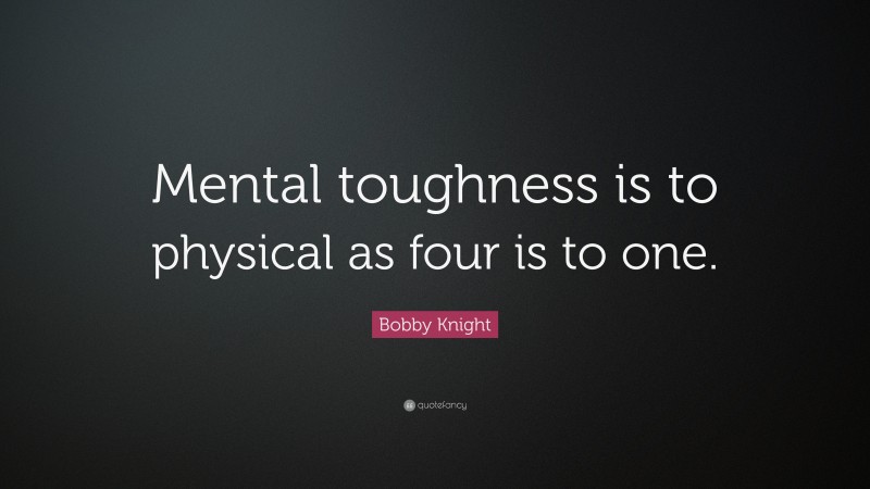Bobby Knight Quote: “Mental toughness is to physical as four is to one.”