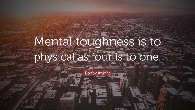 Bobby Knight Quote: “Mental toughness is to physical as four is to one.”