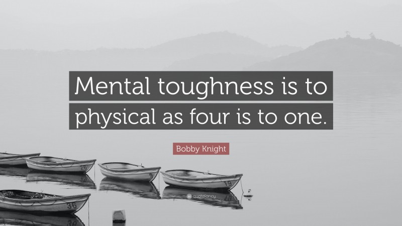 Bobby Knight Quote: “Mental toughness is to physical as four is to one.”
