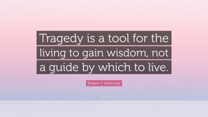 Robert F. Kennedy Quote: “Tragedy is a tool for the living to gain wisdom, not a guide by which to live.”