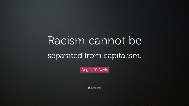 Angela Y. Davis Quote: “Racism cannot be separated from capitalism.”