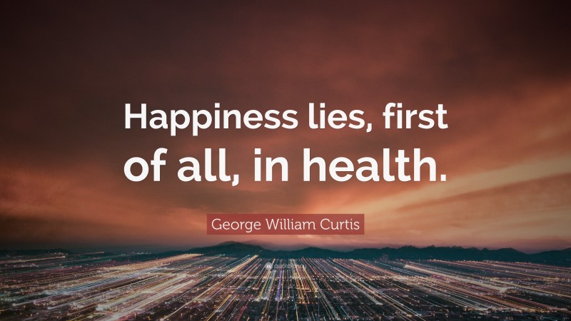 George William Curtis Quote: “Happiness lies, first of all, in health.”