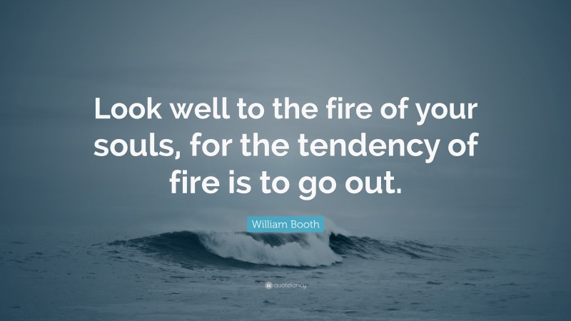 William Booth Quote: “Look well to the fire of your souls, for the tendency of fire is to go out.”