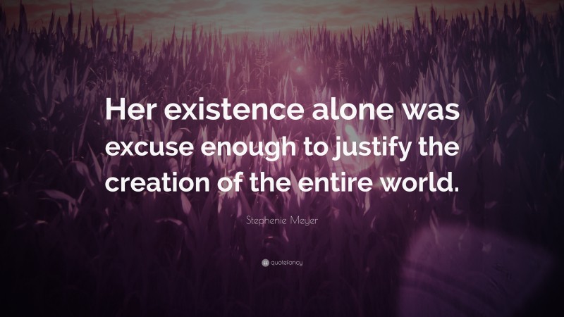 Stephenie Meyer Quote: “Her existence alone was excuse enough to justify the creation of the entire world.”