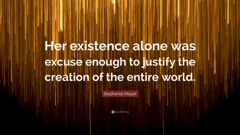 Stephenie Meyer Quote: “Her existence alone was excuse enough to justify the creation of the entire world.”
