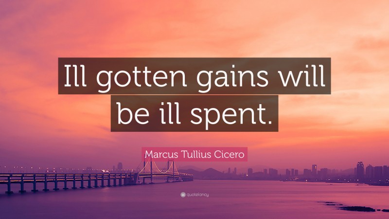 Marcus Tullius Cicero Quote: “Ill gotten gains will be ill spent.”