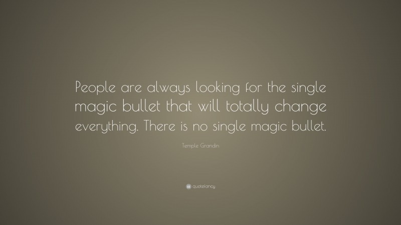 Temple Grandin Quote: “People are always looking for the single magic bullet that will totally change everything. There is no single magic bullet.”