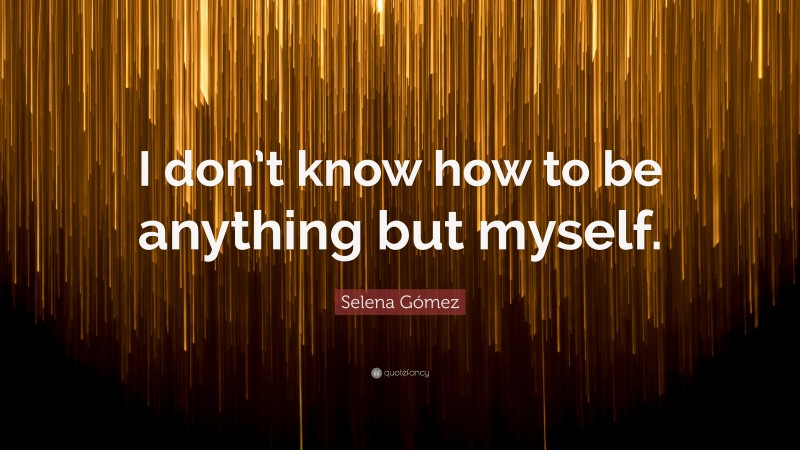 Selena Gómez Quote: “I don’t know how to be anything but myself.”