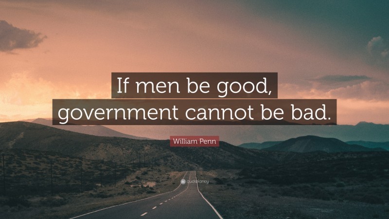 William Penn Quote: “If men be good, government cannot be bad.”