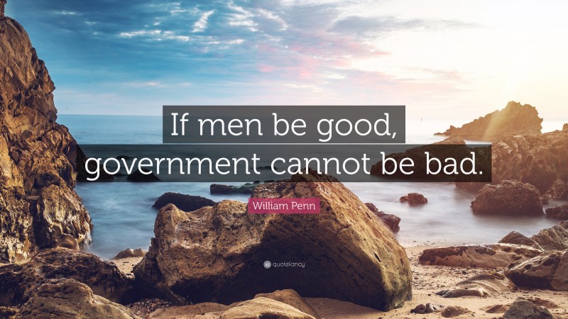 William Penn Quote: “If men be good, government cannot be bad.”