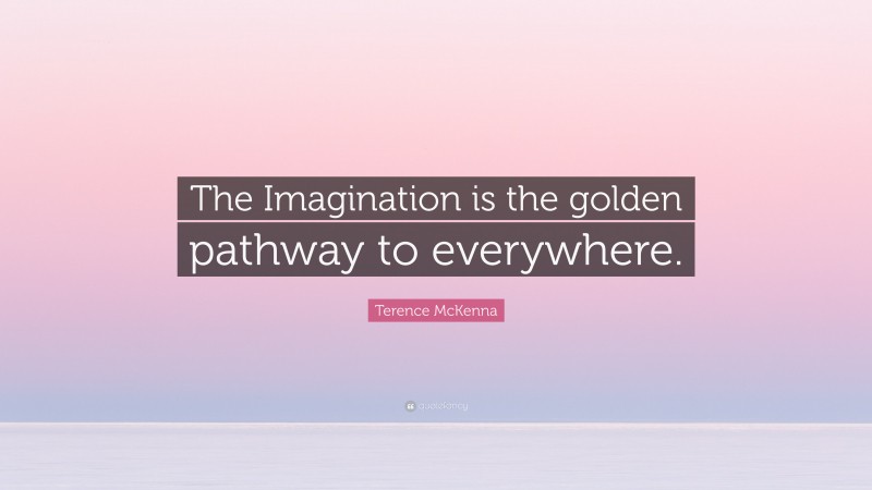 Terence McKenna Quote: “The Imagination is the golden pathway to everywhere.”