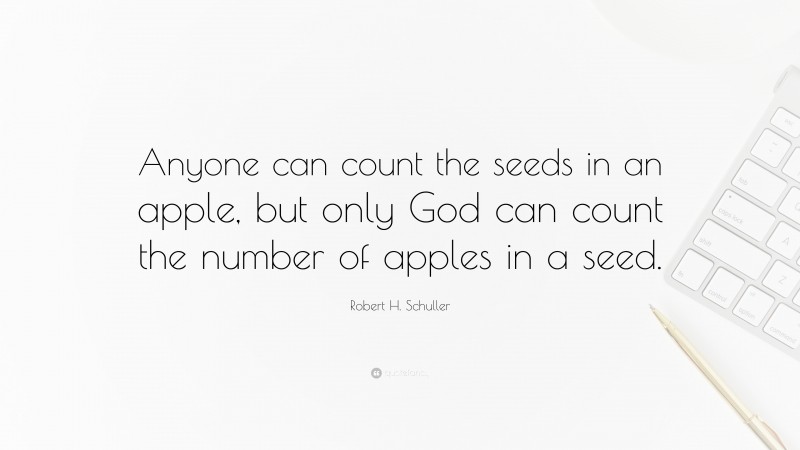 Robert H. Schuller Quote: “Anyone can count the seeds in an apple, but only God can count the number of apples in a seed.”