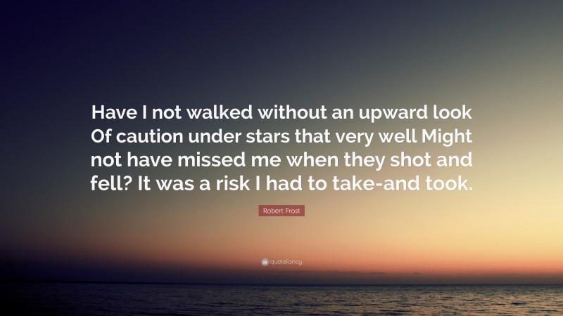 Robert Frost Quote: “Have I not walked without an upward look Of caution under stars that very well Might not have missed me when they shot and fell? It was a risk I had to take-and took.”