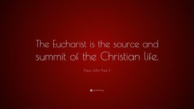 Pope John Paul II Quote: “The Eucharist is the source and summit of the Christian life.”