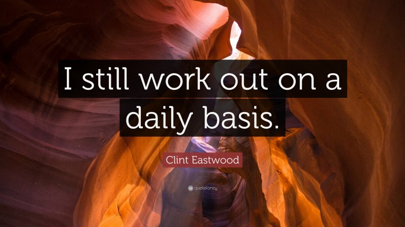 Clint Eastwood Quote: “I still work out on a daily basis.”