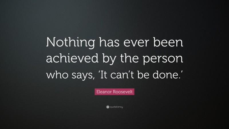 Eleanor Roosevelt Quote: “Nothing has ever been achieved by the person who says, ‘It can’t be done.’”