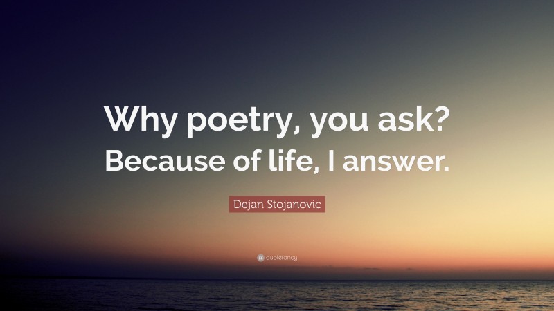 Dejan Stojanovic Quote: “Why poetry, you ask? Because of life, I answer.”
