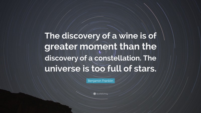 Benjamin Franklin Quote: “The discovery of a wine is of greater moment than the discovery of a constellation. The universe is too full of stars.”