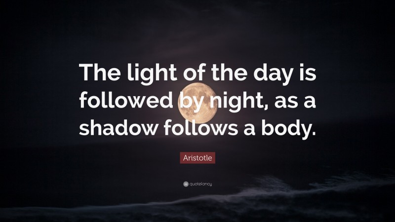 Aristotle Quote: “The light of the day is followed by night, as a shadow follows a body.”