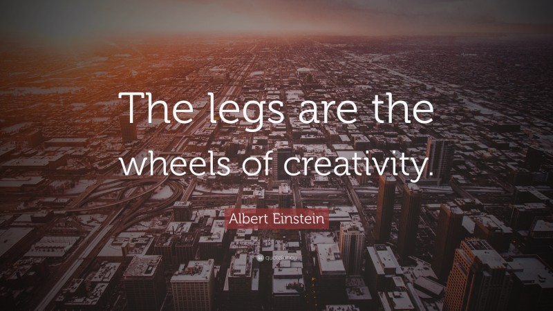 Albert Einstein Quote: “The legs are the wheels of creativity.”