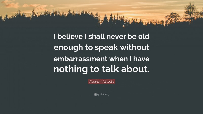 Abraham Lincoln Quote: “I believe I shall never be old enough to speak without embarrassment when I have nothing to talk about.”