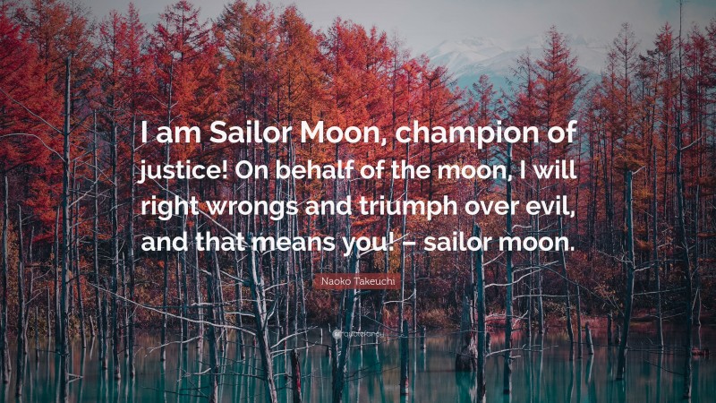 Naoko Takeuchi Quote: “I am Sailor Moon, champion of justice! On behalf of the moon, I will right wrongs and triumph over evil, and that means you! – sailor moon.”