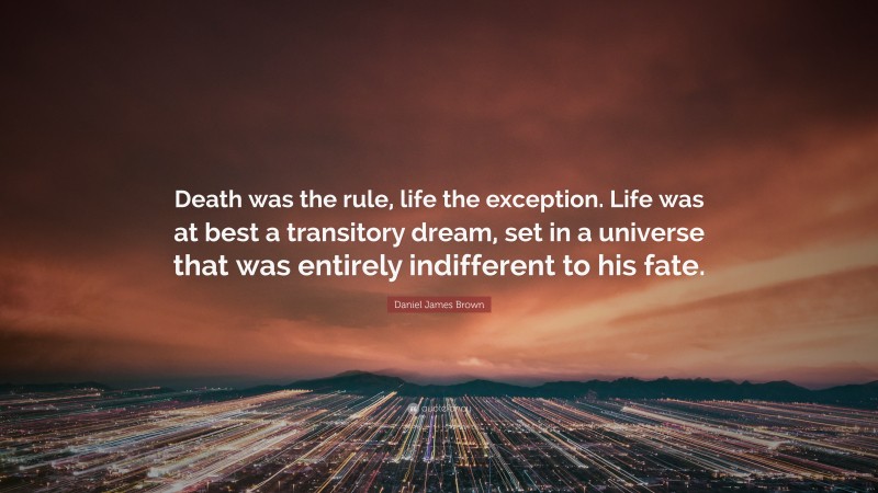 Daniel James Brown Quote: “Death was the rule, life the exception. Life was at best a transitory dream, set in a universe that was entirely indifferent to his fate.”