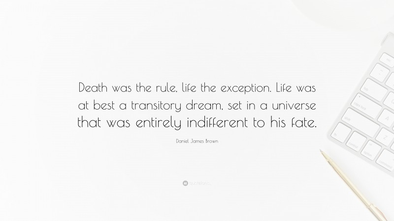Daniel James Brown Quote: “Death was the rule, life the exception. Life was at best a transitory dream, set in a universe that was entirely indifferent to his fate.”