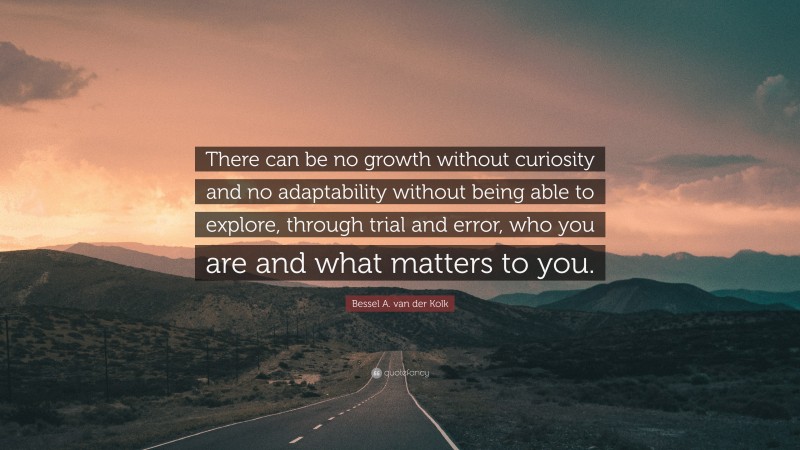 Bessel A. van der Kolk Quote: “There can be no growth without curiosity and no adaptability without being able to explore, through trial and error, who you are and what matters to you.”