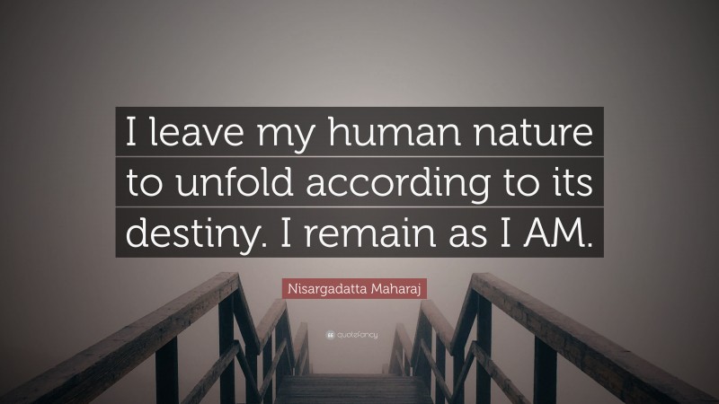 Nisargadatta Maharaj Quote: “I leave my human nature to unfold according to its destiny. I remain as I AM.”