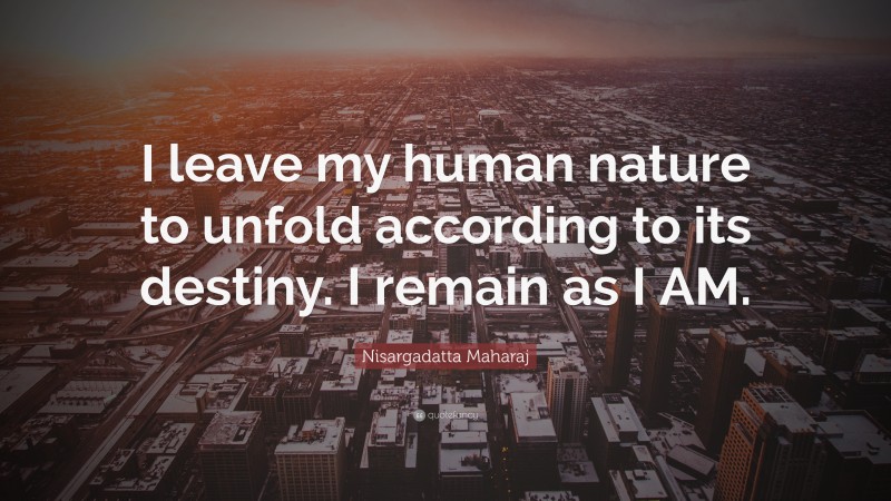 Nisargadatta Maharaj Quote: “I leave my human nature to unfold according to its destiny. I remain as I AM.”