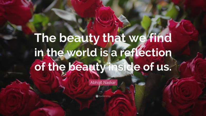 Abhijit Naskar Quote: “The beauty that we find in the world is a reflection of the beauty inside of us.”