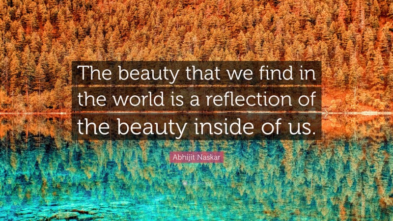 Abhijit Naskar Quote: “The beauty that we find in the world is a reflection of the beauty inside of us.”