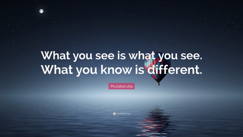 Mutabaruka Quote: “What you see is what you see. What you know is different.”