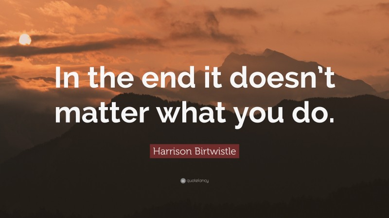 Harrison Birtwistle Quote: “In the end it doesn’t matter what you do.”