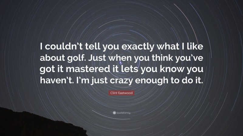 Clint Eastwood Quote: “I couldn’t tell you exactly what I like about golf. Just when you think you’ve got it mastered it lets you know you haven’t. I’m just crazy enough to do it.”