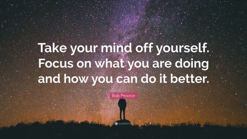 Bob Proctor Quote: “Take your mind off yourself. Focus on what you are doing and how you can do it better.”