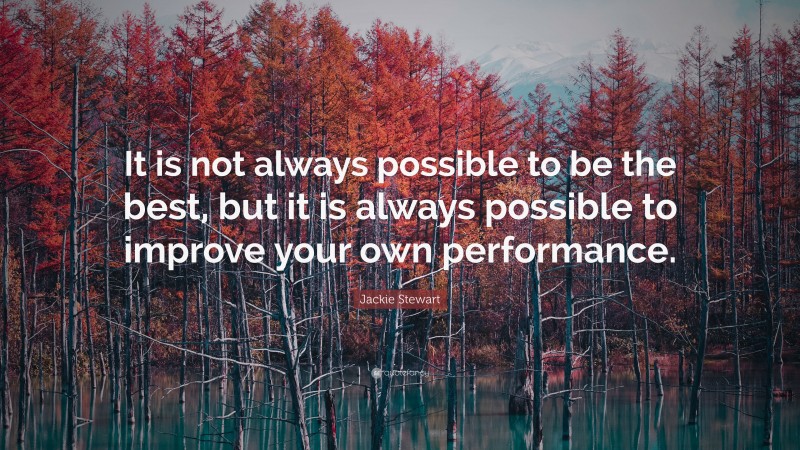 Jackie Stewart Quote: “It is not always possible to be the best, but it is always possible to improve your own performance.”
