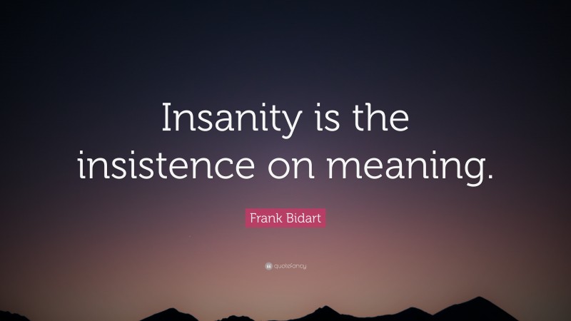 Frank Bidart Quote: “Insanity is the insistence on meaning.”