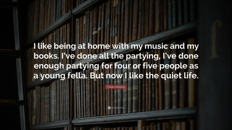 Cillian Murphy Quote: “I like being at home with my music and my books. I’ve done all the partying, I’ve done enough partying for four or five people as a young fella. But now I like the quiet life.”