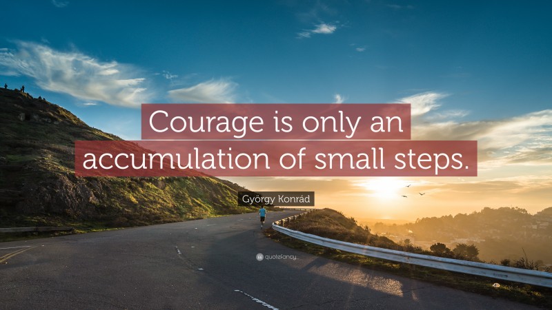 György Konrád Quote: “Courage is only an accumulation of small steps.”