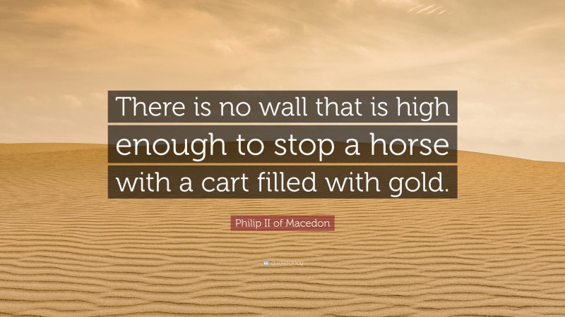 Philip II of Macedon Quote: “There is no wall that is high enough to stop a horse with a cart filled with gold.”
