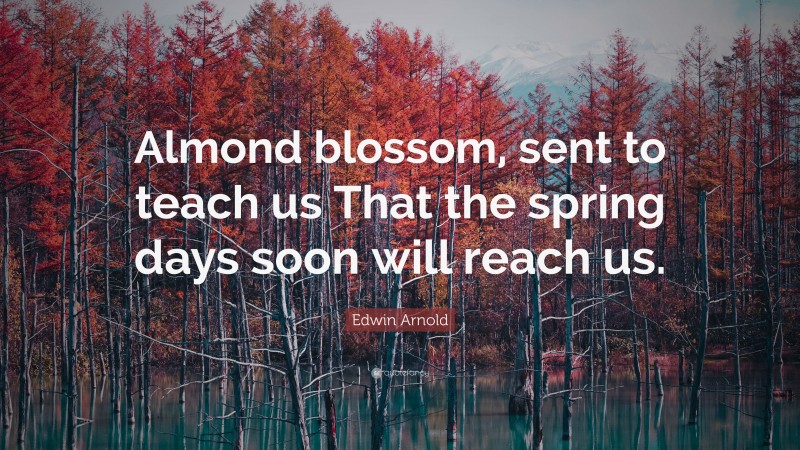 Edwin Arnold Quote: “Almond blossom, sent to teach us That the spring days soon will reach us.”