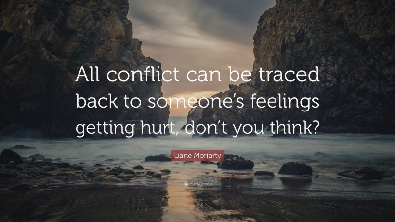 Liane Moriarty Quote: “All conflict can be traced back to someone’s feelings getting hurt, don’t you think?”