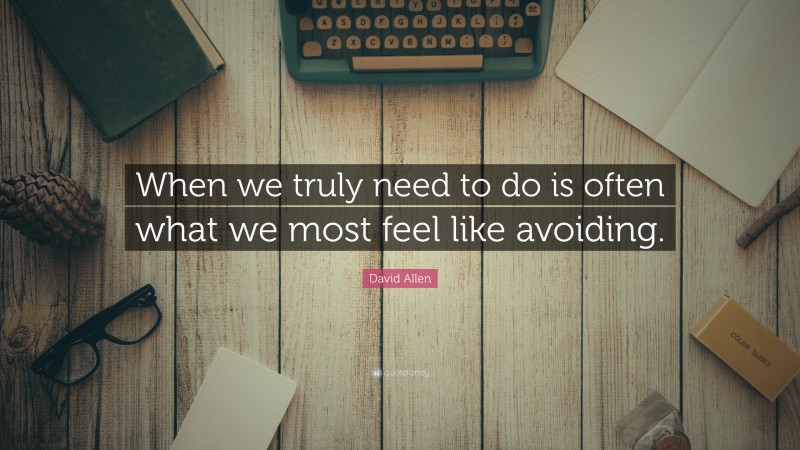 David Allen Quote: “When we truly need to do is often what we most feel like avoiding.”