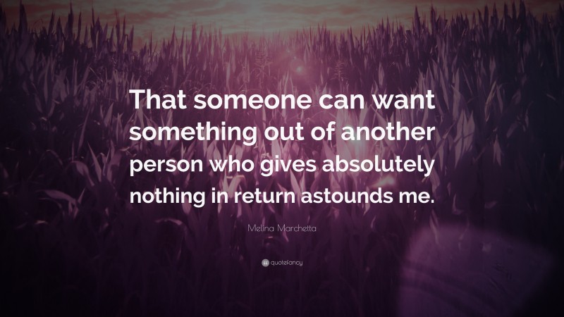 Melina Marchetta Quote: “That someone can want something out of another person who gives absolutely nothing in return astounds me.”