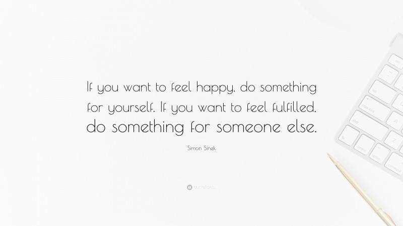 Simon Sinek Quote: “If you want to feel happy, do something for yourself. If you want to feel fulfilled, do something for someone else.”