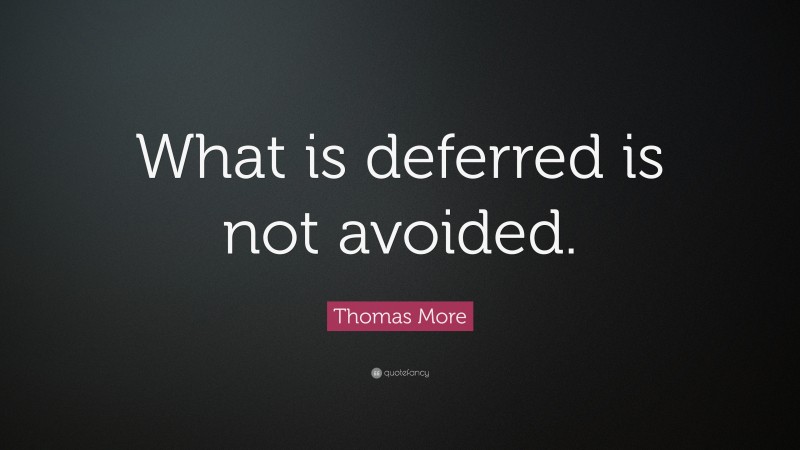 Thomas More Quote: “What is deferred is not avoided.”