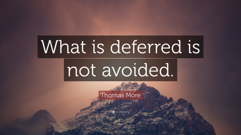 Thomas More Quote: “What is deferred is not avoided.”