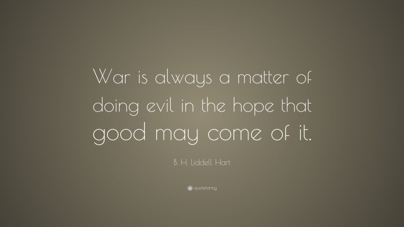 B. H. Liddell Hart Quote: “War is always a matter of doing evil in the hope that good may come of it.”